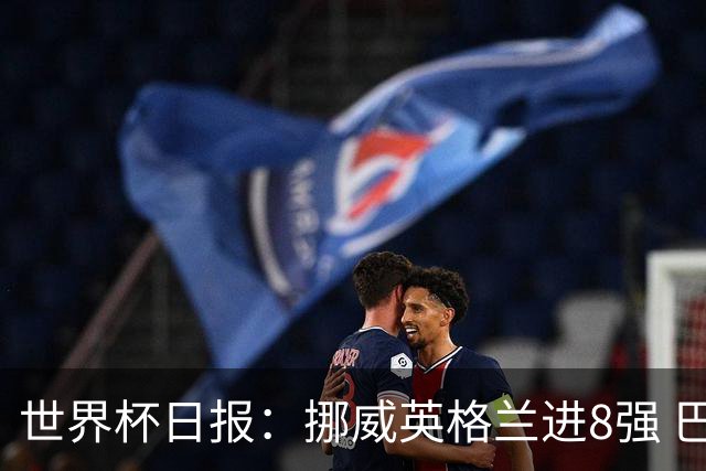 世界杯日报：挪威英格兰进8强 巴洛贡红牌禁赛延期震惊足坛